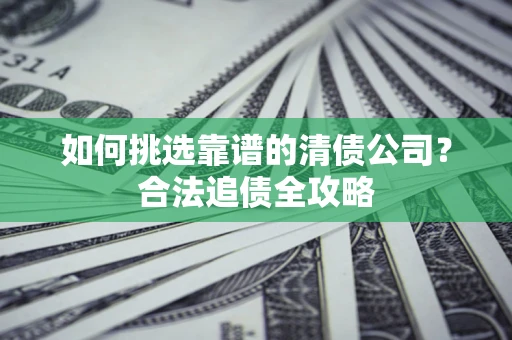 北京如何挑选靠谱的清债公司?合法追债全攻略 北京如何挑选靠谱的清债公司?合法追债全攻略