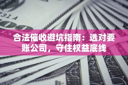 北京合法催收避坑指南：选对要账公司，守住权益底线