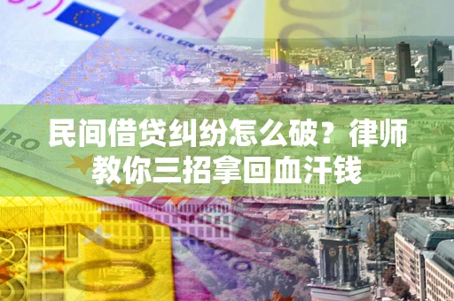 北京民间借贷纠纷怎么破？律师教你三招拿回血汗钱