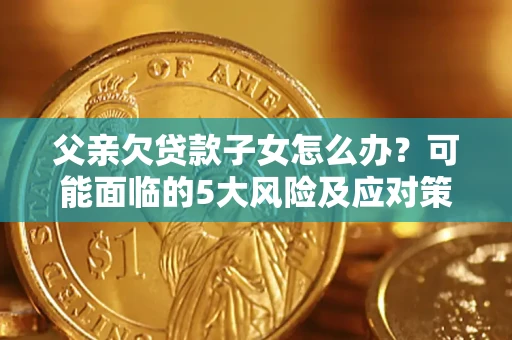 北京父亲欠贷款子女怎么办？可能面临的5大风险及应对策略