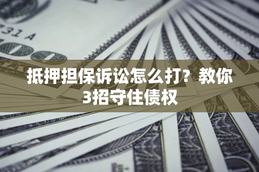 北京抵押担保诉讼怎么打？教你3招守住债权
