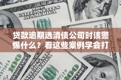 北京贷款逾期选清债公司时该警惕什么？看这些案例学会打翻身仗