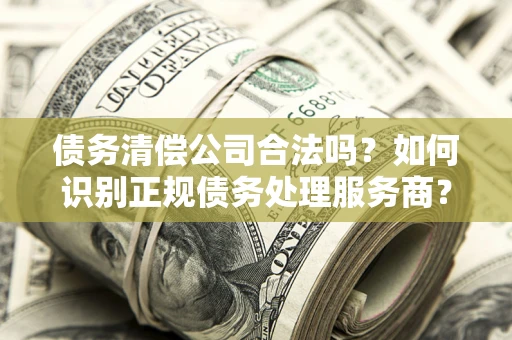 北京债务清偿公司合法吗？如何识别正规债务处理服务商？