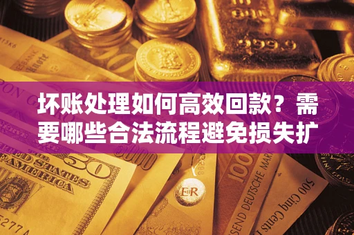 北京坏账处理如何高效回款？需要哪些合法流程避免损失扩大？