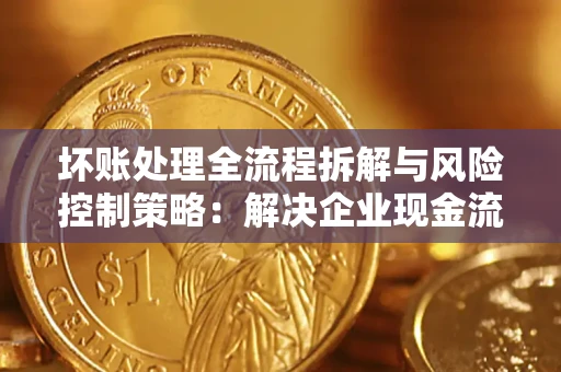 北京坏账处理全流程拆解与风险控制策略：解决企业现金流顽疾的实战指南