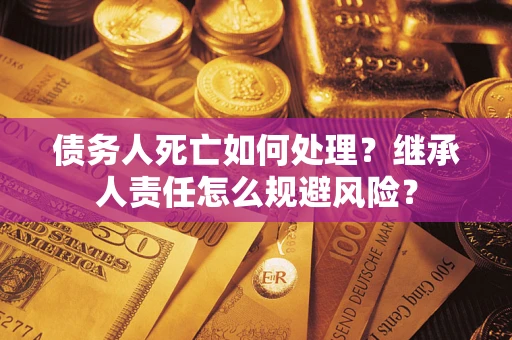 北京债务人死亡如何处理?继承人责任怎么规避风险? 北京债务人死亡如何处理?继承人责任怎么规避风险?