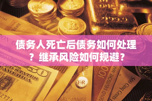 北京债务人死亡后债务如何处理？继承风险如何规避？