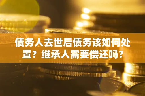 北京债务人去世后债务该如何处置？继承人需要偿还吗？