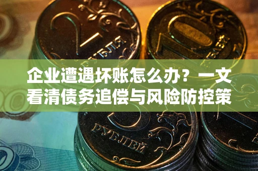 北京企业遭遇坏账怎么办？一文看清债务追偿与风险防控策略
