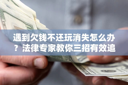 北京遇到欠钱不还玩消失怎么办？法律专家教你三招有效追债！
