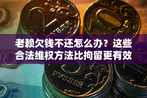 北京老赖欠钱不还怎么办？这些合法维权方法比拘留更有效