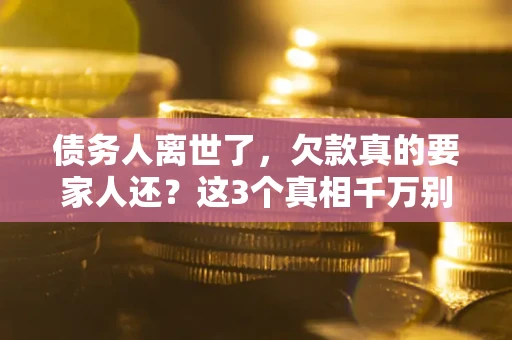 北京债务人离世了，欠款真的要家人还？这3个真相千万别弄错
