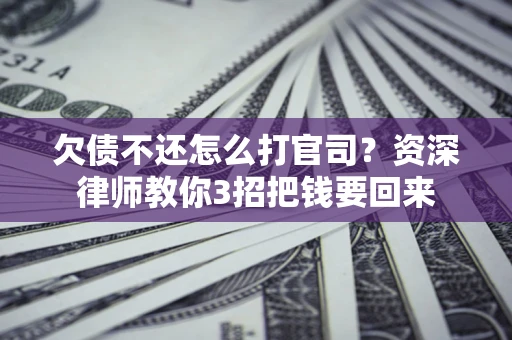 北京欠债不还怎么打官司？资深律师教你3招把钱要回来