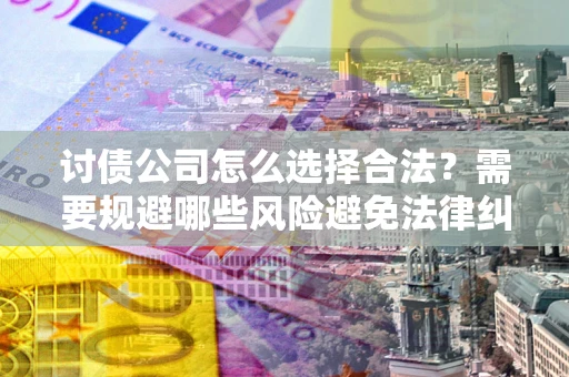 北京讨债公司怎么选择合法？需要规避哪些风险避免法律纠纷？