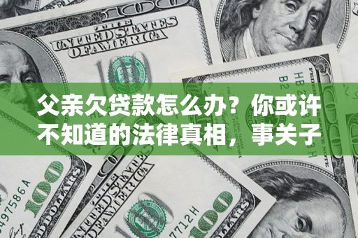 北京父亲欠贷款怎么办？你或许不知道的法律真相，事关子女未来