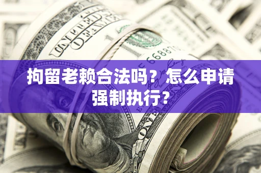 北京拘留老赖合法吗？怎么申请强制执行？