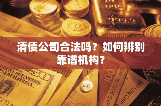 北京清债公司合法吗?如何辨别靠谱机构? 北京清债公司合法吗?如何辨别靠谱机构?