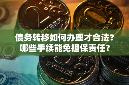 北京债务转移如何办理才合法？哪些手续能免担保责任？