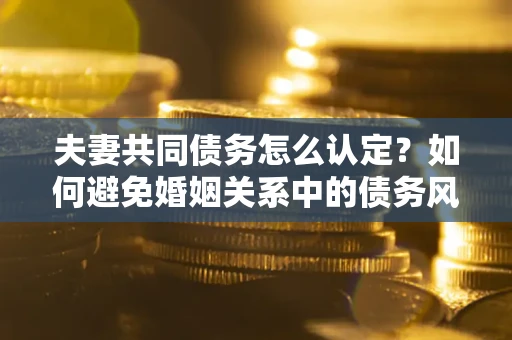 北京夫妻共同债务怎么认定？如何避免婚姻关系中的债务风险？