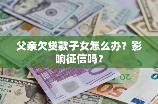 北京父亲欠贷款子女怎么办？影响征信吗？