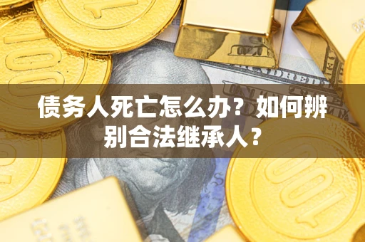 北京债务人死亡怎么办？如何辨别合法继承人？