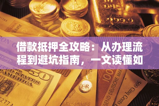 北京借款抵押全攻略：从办理流程到避坑指南，一文读懂如何安全融资