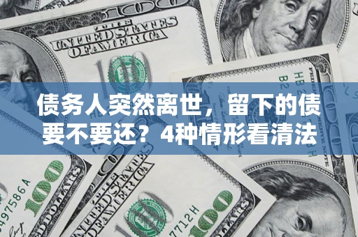 北京债务人突然离世，留下的债要不要还？4种情形看清法律判决