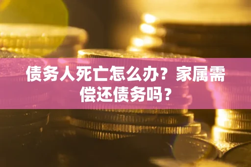 北京债务人死亡怎么办？家属需偿还债务吗？