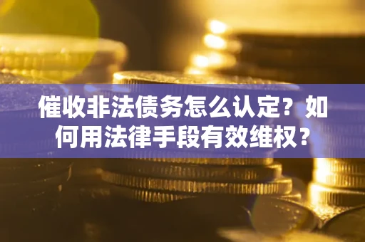 北京催收非法债务怎么认定？如何用法律手段有效维权？