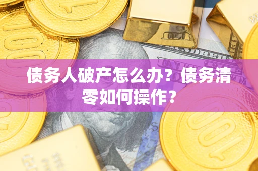 北京债务人破产怎么办？债务清零如何操作？