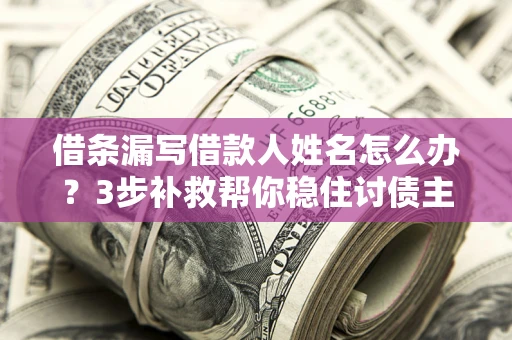 北京借条漏写借款人姓名怎么办？3步补救帮你稳住讨债主动权