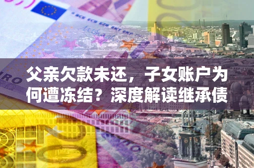 北京父亲欠款未还，子女账户为何遭冻结？深度解读继承债务迷局