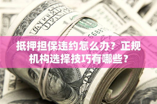 北京抵押担保违约怎么办？正规机构选择技巧有哪些？
