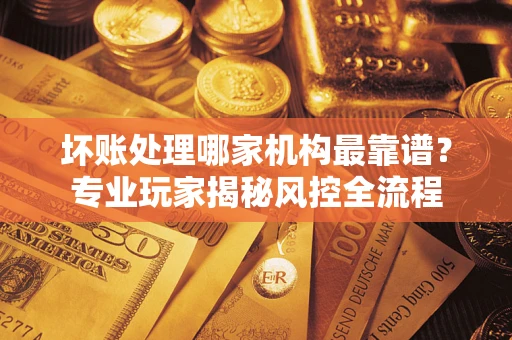 北京坏账处理哪家机构最靠谱？专业玩家揭秘风控全流程