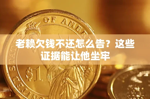北京老赖欠钱不还怎么告？这些证据能让他坐牢