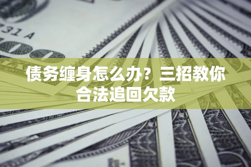 北京债务缠身怎么办？三招教你合法追回欠款