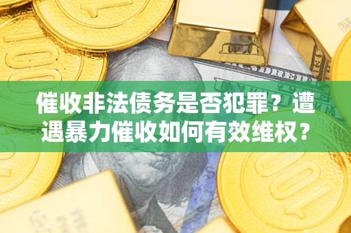 北京催收非法债务是否犯罪?遭遇暴力催收如何有效维权? 北京催收非法债务是否犯罪?遭遇暴力催收如何有效维权?