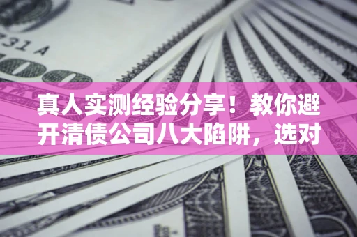 北京真人实测经验分享！教你避开清债公司八大陷阱，选对机构少走十年弯路