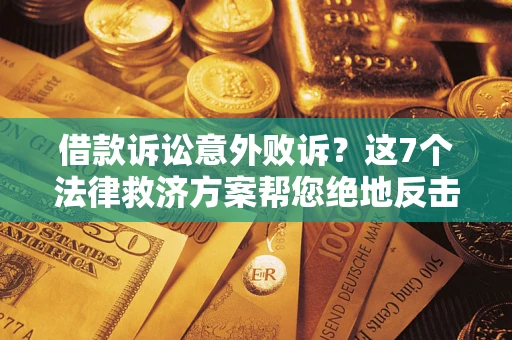 北京借款诉讼意外败诉？这7个法律救济方案帮您绝地反击！