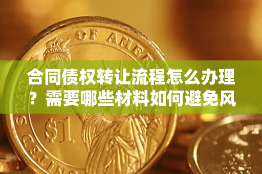 北京合同债权转让流程怎么办理？需要哪些材料如何避免风险？