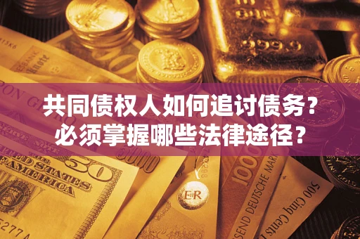 北京共同债权人如何追讨债务？必须掌握哪些法律途径？