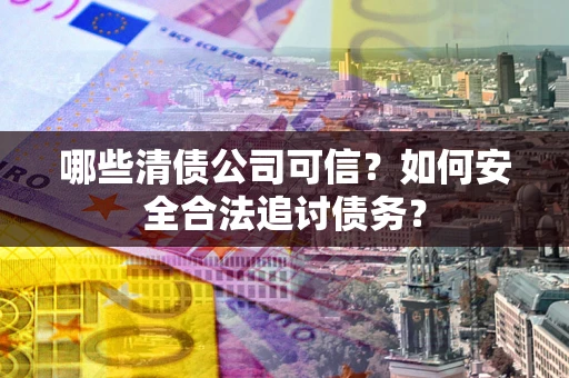 北京哪些清债公司可信？如何安全合法追讨债务？