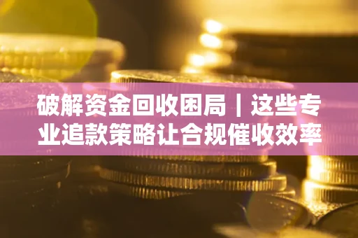 北京破解资金回收困局｜这些专业追款策略让合规催收效率翻倍