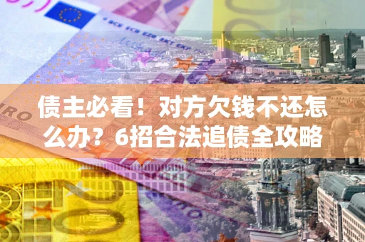 北京债主必看！对方欠钱不还怎么办？6招合法追债全攻略