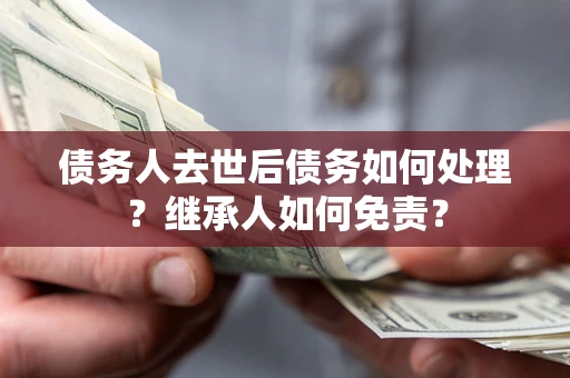 北京债务人去世后债务如何处理？继承人如何免责？