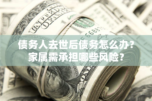 北京债务人去世后债务怎么办？家属需承担哪些风险？