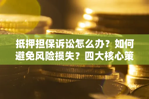 北京抵押担保诉讼怎么办？如何避免风险损失？四大核心策略全解读