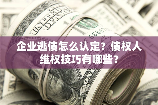 北京企业逃债怎么认定？债权人维权技巧有哪些？
