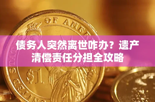 北京债务人突然离世咋办？遗产清偿责任分担全攻略