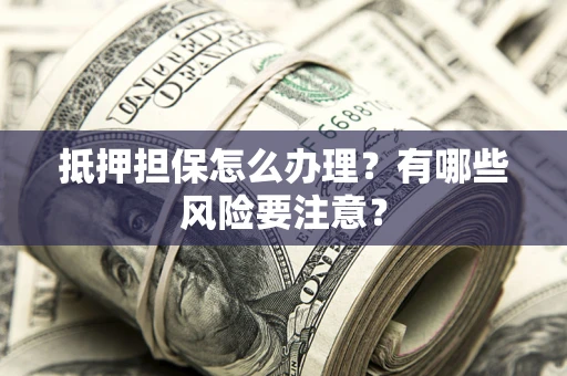 北京抵押担保怎么办理？有哪些风险要注意？
